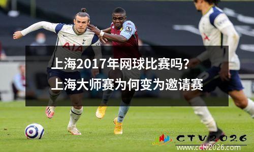上海2017年网球比赛吗？上海大师赛为何变为邀请赛