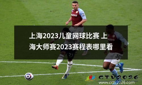 上海2023儿童网球比赛 上海大师赛2023赛程表哪里看