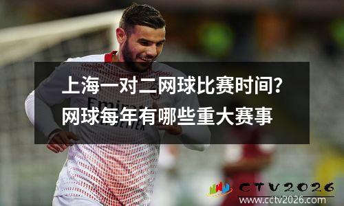 上海一对二网球比赛时间？网球每年有哪些重大赛事