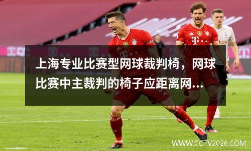 上海专业比赛型网球裁判椅，网球比赛中主裁判的椅子应距离网柱后几米