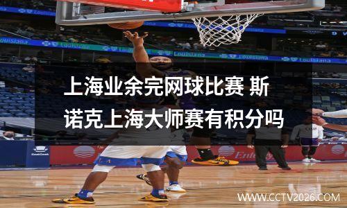 上海业余完网球比赛 斯诺克上海大师赛有积分吗