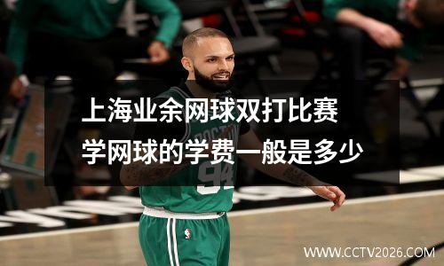 上海业余网球双打比赛 学网球的学费一般是多少