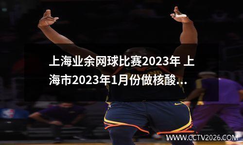 上海业余网球比赛2023年 上海市2023年1月份做核酸还免费吗