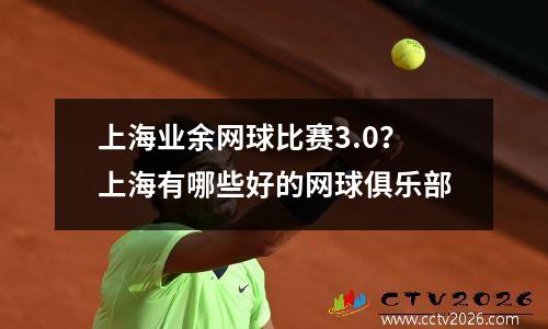上海业余网球比赛3.0？上海有哪些好的网球俱乐部