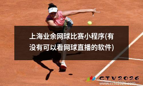 上海业余网球比赛小程序(有没有可以看网球直播的软件)