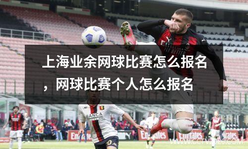 上海业余网球比赛怎么报名，网球比赛个人怎么报名