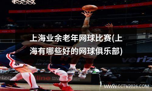 上海业余老年网球比赛(上海有哪些好的网球俱乐部)