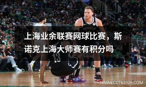 上海业余联赛网球比赛，斯诺克上海大师赛有积分吗
