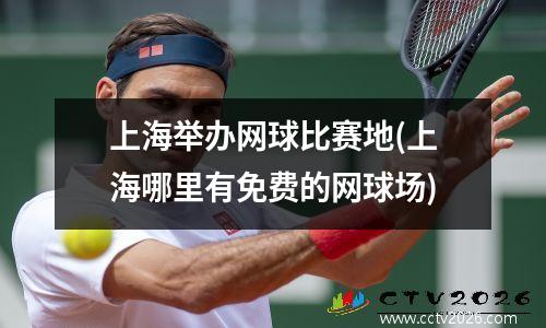 上海举办网球比赛地(上海哪里有免费的网球场)