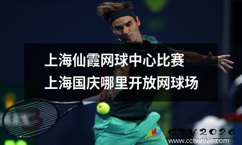 上海仙霞网球中心比赛 上海国庆哪里开放网球场