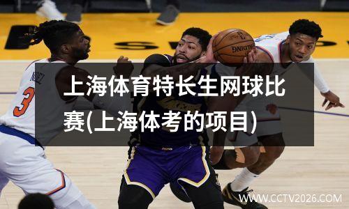 上海体育特长生网球比赛(上海体考的项目)