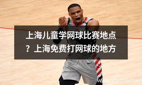 上海儿童学网球比赛地点？上海免费打网球的地方