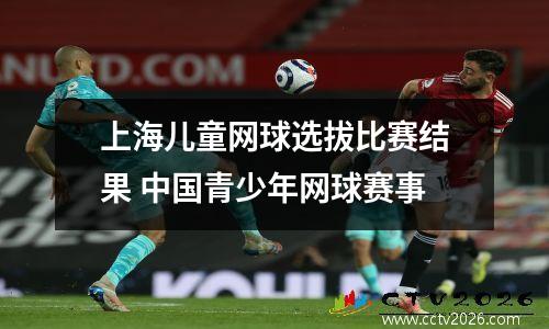 上海儿童网球选拔比赛结果 中国青少年网球赛事