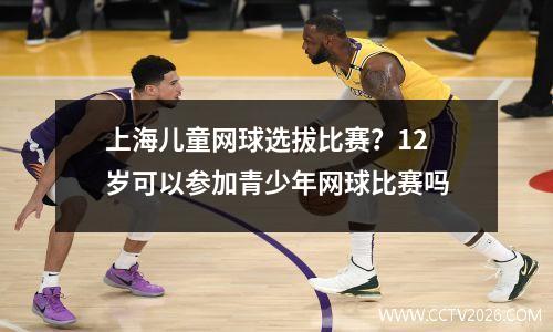 上海儿童网球选拔比赛？12岁可以参加青少年网球比赛吗