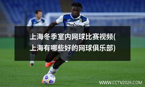 上海冬季室内网球比赛视频(上海有哪些好的网球俱乐部)