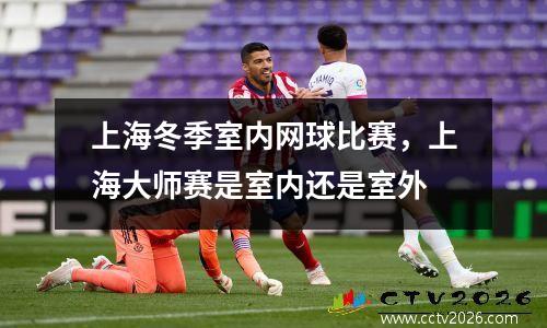 上海冬季室内网球比赛，上海大师赛是室内还是室外