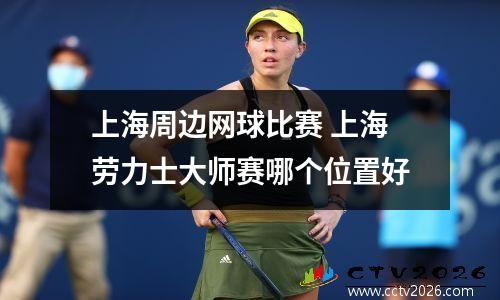 上海周边网球比赛 上海劳力士大师赛哪个位置好