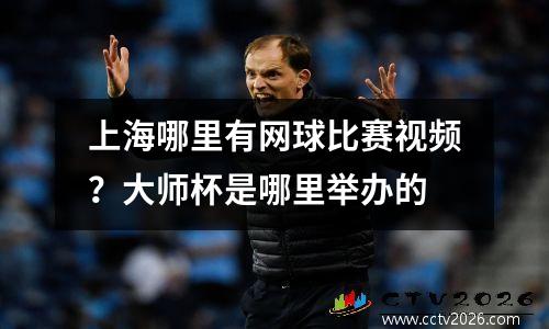上海哪里有网球比赛视频？大师杯是哪里举办的