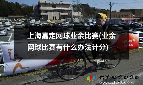 上海嘉定网球业余比赛(业余网球比赛有什么办法计分)