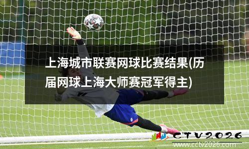 上海城市联赛网球比赛结果(历届网球上海大师赛冠军得主)