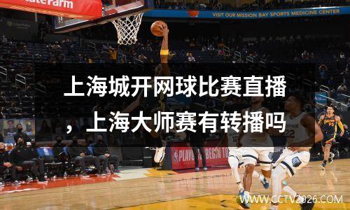 上海城开网球比赛直播，上海大师赛有转播吗