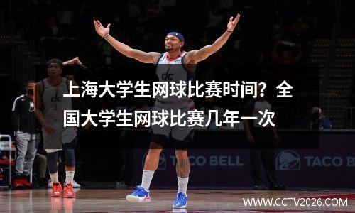 上海大学生网球比赛时间？全国大学生网球比赛几年一次
