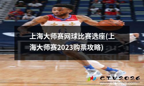 上海大师赛网球比赛选座(上海大师赛2023购票攻略)