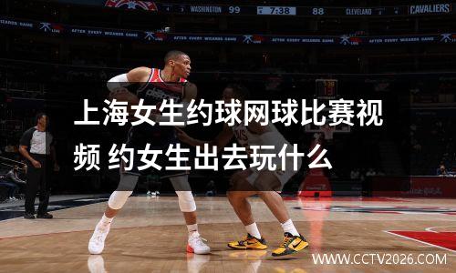 上海女生约球网球比赛视频 约女生出去玩什么