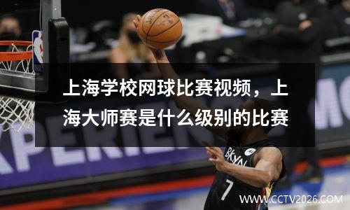 上海学校网球比赛视频，上海大师赛是什么级别的比赛