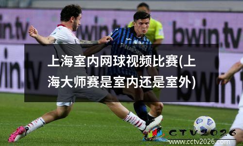 上海室内网球视频比赛(上海大师赛是室内还是室外)