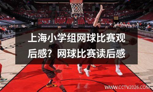 上海小学组网球比赛观后感？网球比赛读后感
