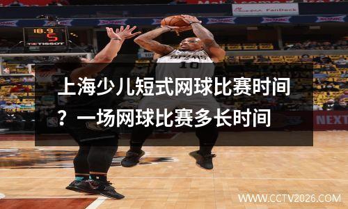 上海少儿短式网球比赛时间？一场网球比赛多长时间