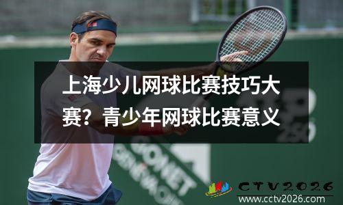 上海少儿网球比赛技巧大赛？青少年网球比赛意义