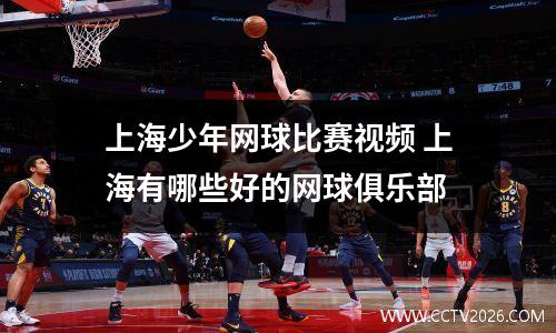 上海少年网球比赛视频 上海有哪些好的网球俱乐部