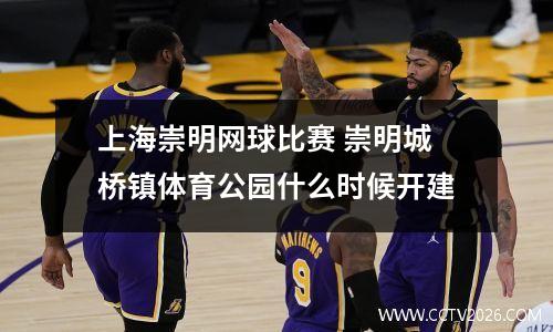 上海崇明网球比赛 崇明城桥镇体育公园什么时候开建