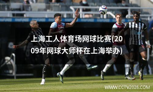 上海工人体育场网球比赛(2009年网球大师杯在上海举办)