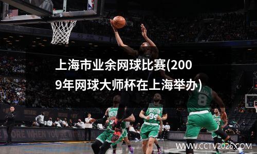 上海市业余网球比赛(2009年网球大师杯在上海举办)