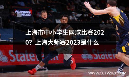 上海市中小学生网球比赛2020？上海大师赛2023是什么