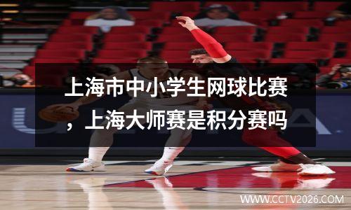上海市中小学生网球比赛，上海大师赛是积分赛吗