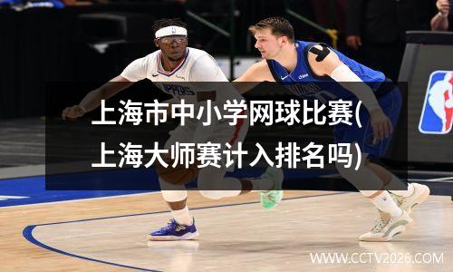 上海市中小学网球比赛(上海大师赛计入排名吗)