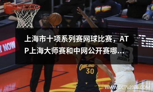 上海市十项系列赛网球比赛，ATP上海大师赛和中网公开赛哪个级别高