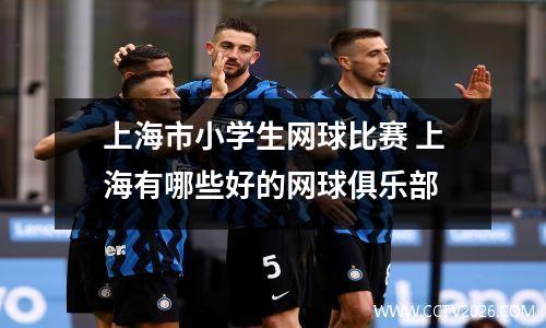 上海市小学生网球比赛 上海有哪些好的网球俱乐部