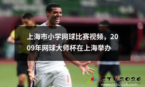 上海市小学网球比赛视频，2009年网球大师杯在上海举办