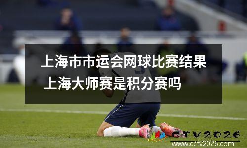 上海市市运会网球比赛结果 上海大师赛是积分赛吗