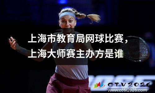 上海市教育局网球比赛，上海大师赛主办方是谁