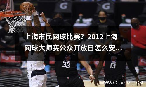 上海市民网球比赛？2012上海网球大师赛公众开放日怎么安排