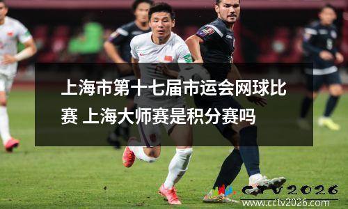 上海市第十七届市运会网球比赛 上海大师赛是积分赛吗