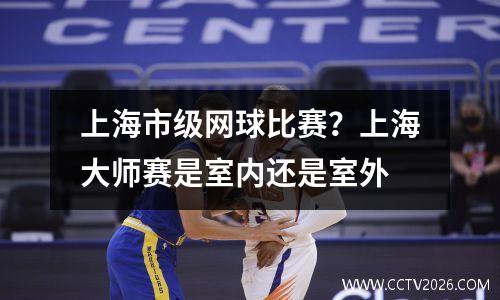 上海市级网球比赛？上海大师赛是室内还是室外