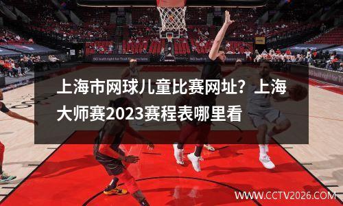 上海市网球儿童比赛网址？上海大师赛2023赛程表哪里看