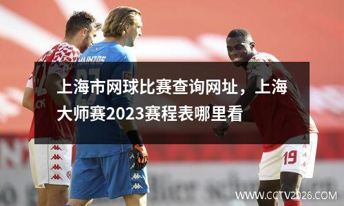 上海市网球比赛查询网址，上海大师赛2023赛程表哪里看